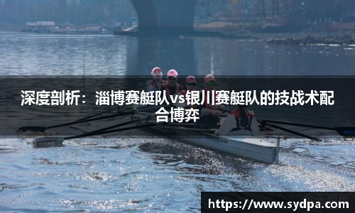 深度剖析：淄博赛艇队vs银川赛艇队的技战术配合博弈