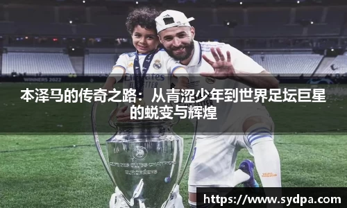 本泽马的传奇之路：从青涩少年到世界足坛巨星的蜕变与辉煌
