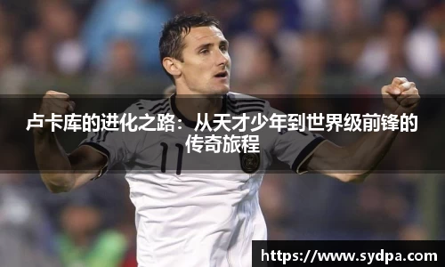 卢卡库的进化之路：从天才少年到世界级前锋的传奇旅程